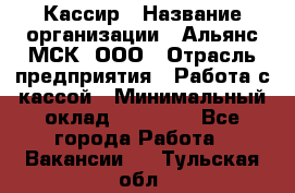 Кассир › Название организации ­ Альянс-МСК, ООО › Отрасль предприятия ­ Работа с кассой › Минимальный оклад ­ 35 000 - Все города Работа » Вакансии   . Тульская обл.